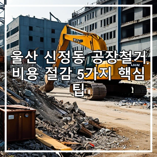 울산 신정동 공장철거 비용 절감 5가지 핵심 팁