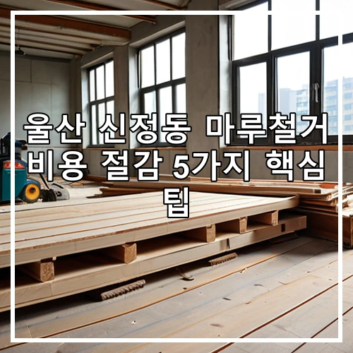 울산 신정동 마루철거 비용 절감 5가지 핵심 팁