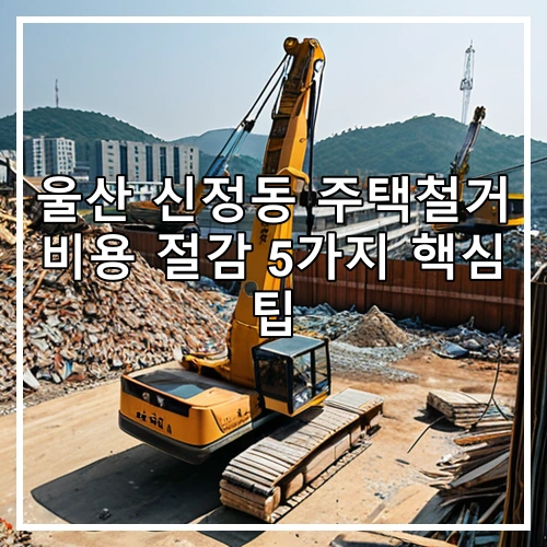 울산 신정동 주택철거 비용 절감 5가지 핵심 팁