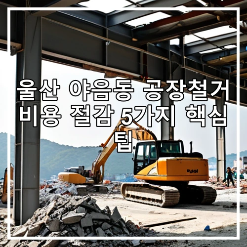 울산 야음동 공장철거 비용 절감 5가지 핵심 팁