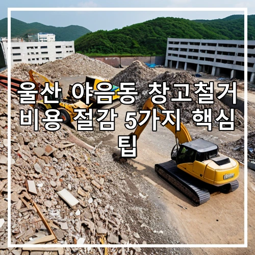 울산 야음동 창고철거 비용 절감 5가지 핵심 팁