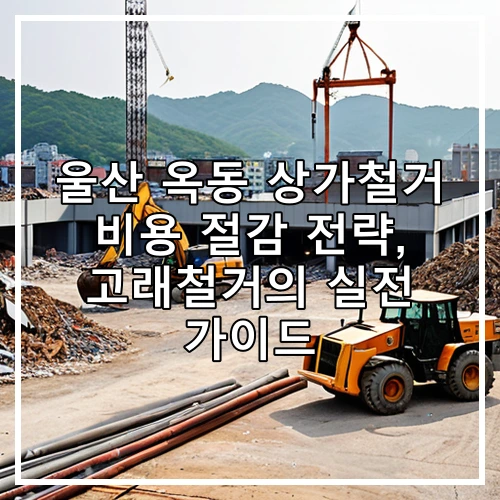 울산 옥동 상가철거 비용 절감 전략, 고래철거의 실전 가이드