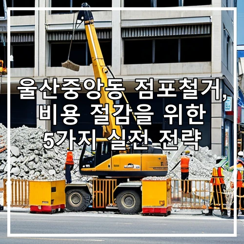 울산중앙동 점포철거, 비용 절감을 위한 5가지 실전 전략