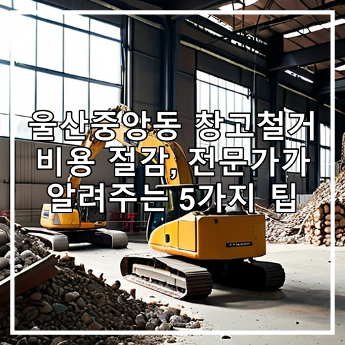 울산중앙동 창고철거 비용 절감, 전문가가 알려주는 5가지 팁